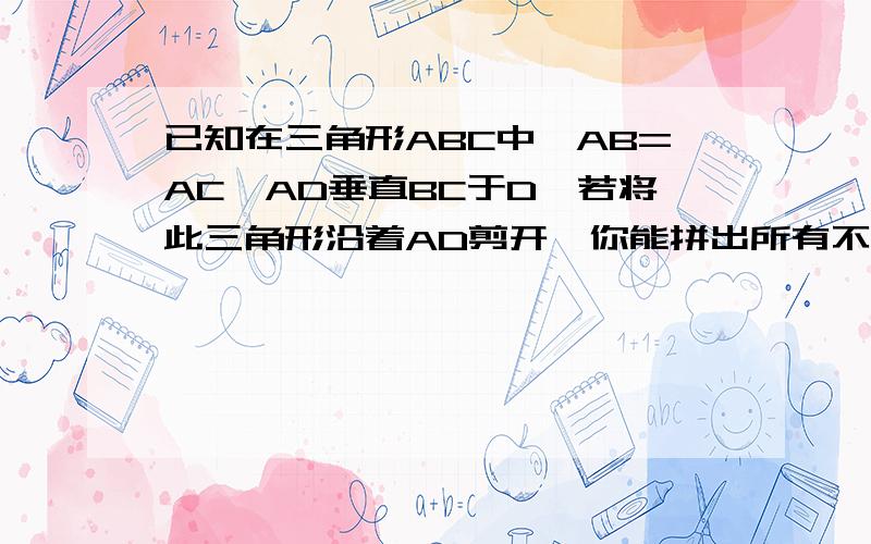 已知在三角形ABC中,AB=AC,AD垂直BC于D,若将此三角形沿着AD剪开,你能拼出所有不同形状的四边形吗?画出所拼四边形的示意图(标出图中的直角,并且注明那些是轴对称图形)