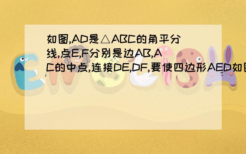 如图,AD是△ABC的角平分线,点E,F分别是边AB,AC的中点,连接DE,DF,要使四边形AED如图,AD是△ABC的角平分线,点E、F分别是边AB、AC的中点,连接DE、DF,要使四边形AEDF成为菱形,还需添加一个条件,这个条