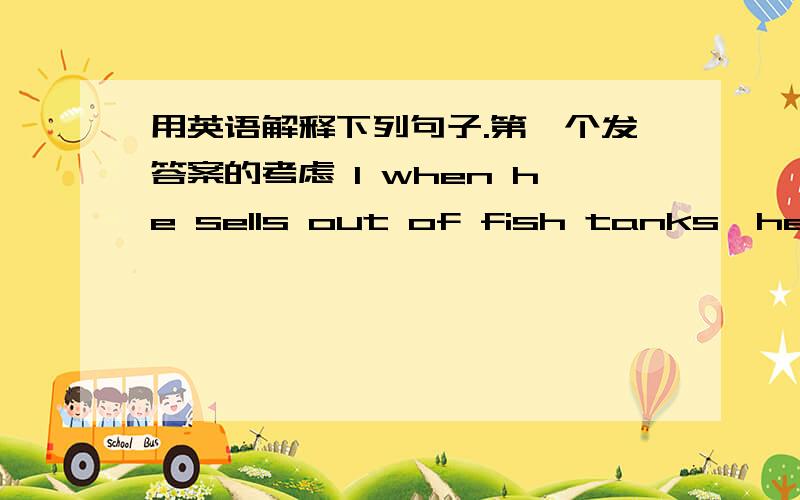 用英语解释下列句子.第一个发答案的考虑 1 when he sells out of fish tanks,he usually leaves for another town.2 We were satisfied with what he did for us.3 You will be extremely fortunate to see her.4 Why don't you go to the library wi