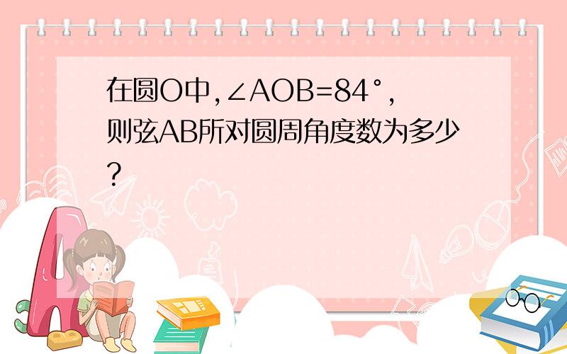 在圆O中,∠AOB=84°,则弦AB所对圆周角度数为多少?