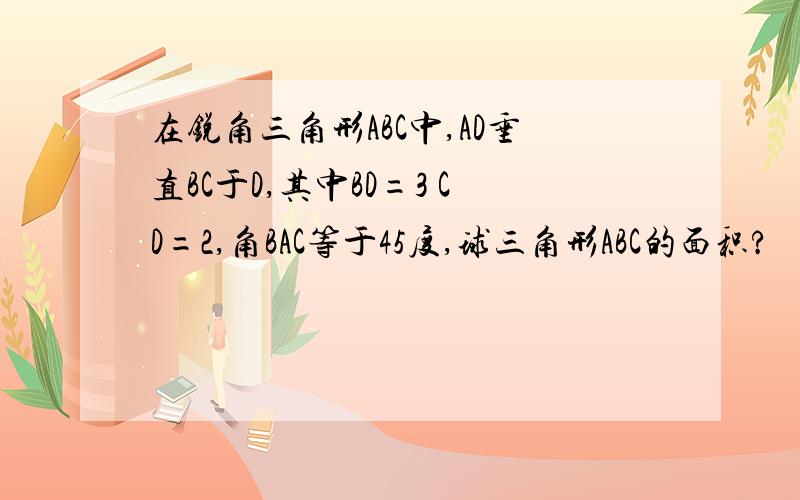 在锐角三角形ABC中,AD垂直BC于D,其中BD=3 CD=2,角BAC等于45度,球三角形ABC的面积?