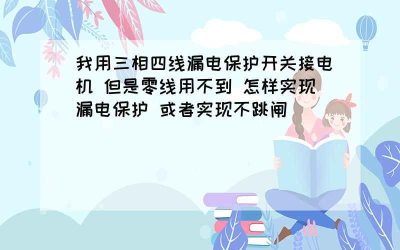 我用三相四线漏电保护开关接电机 但是零线用不到 怎样实现漏电保护 或者实现不跳闸