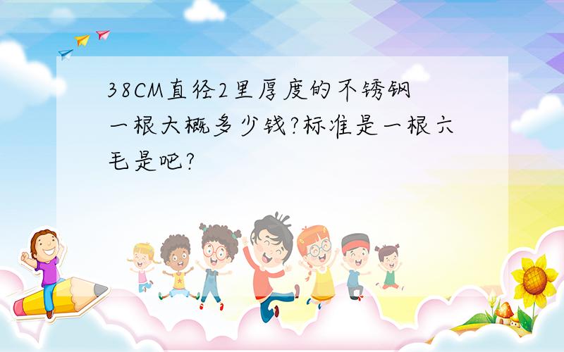 38CM直径2里厚度的不锈钢一根大概多少钱?标准是一根六毛是吧?