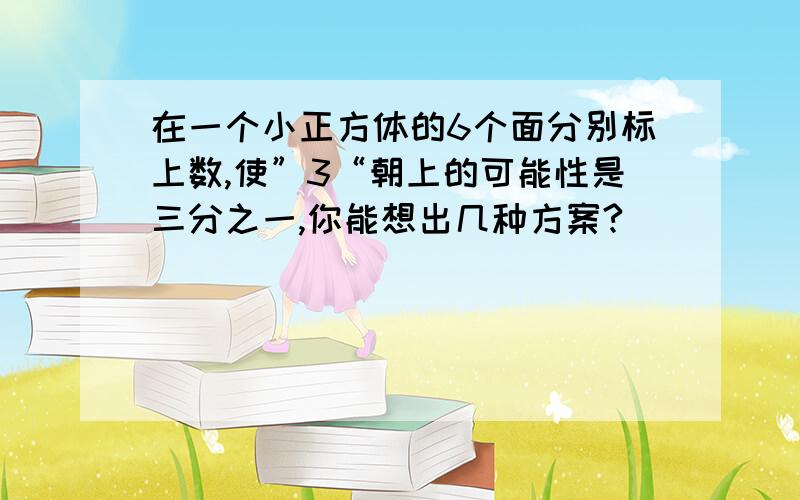 在一个小正方体的6个面分别标上数,使”3“朝上的可能性是三分之一,你能想出几种方案?