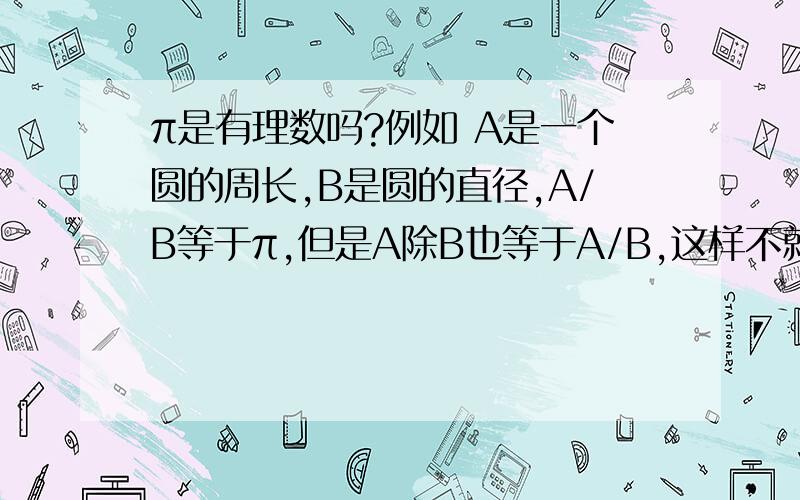 π是有理数吗?例如 A是一个圆的周长,B是圆的直径,A/B等于π,但是A除B也等于A/B,这样不就是有理数了吗