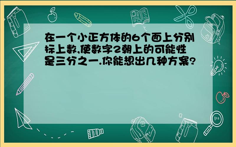 在一个小正方体的6个面上分别标上数,使数字2朝上的可能性是三分之一.你能想出几种方案?