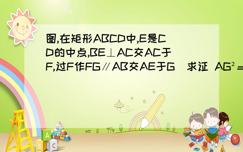 图,在矩形ABCD中,E是CD的中点,BE⊥AC交AC于F,过F作FG∥AB交AE于G．求证 AG²=AF×FC