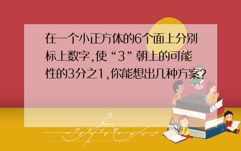 在一个小正方体的6个面上分别标上数字,使“3”朝上的可能性的3分之1,你能想出几种方案?