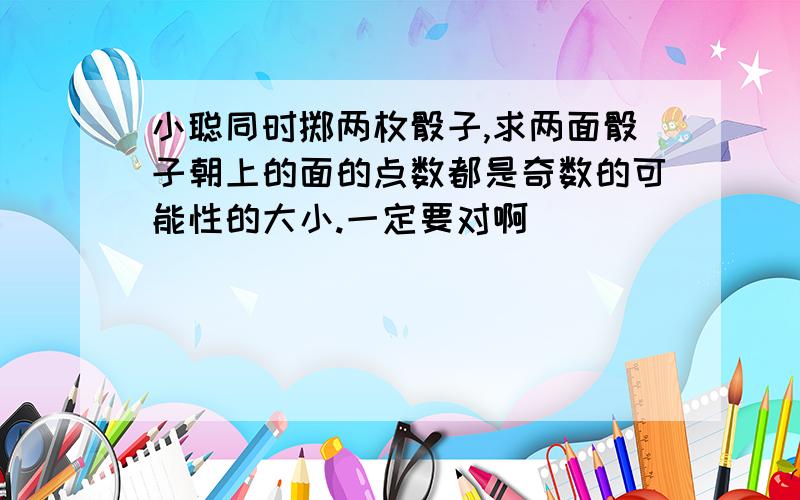 小聪同时掷两枚骰子,求两面骰子朝上的面的点数都是奇数的可能性的大小.一定要对啊