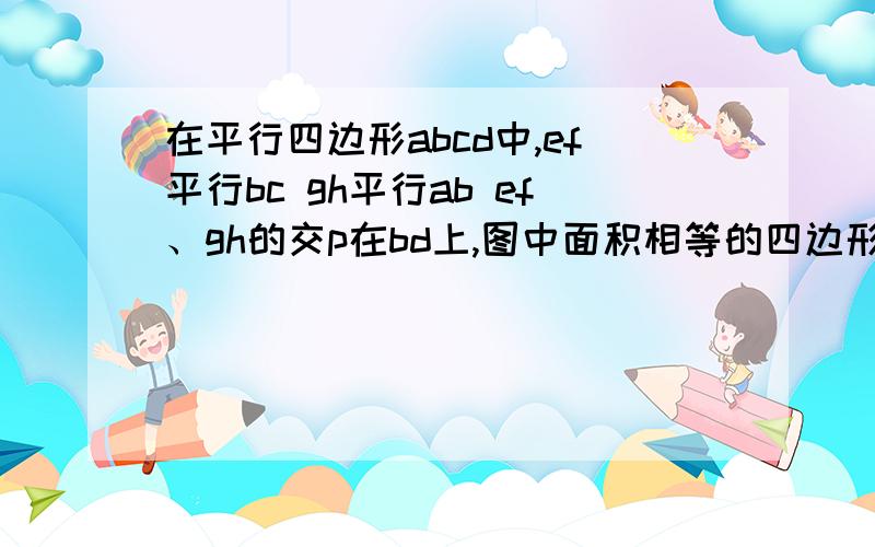 在平行四边形abcd中,ef平行bc gh平行ab ef、gh的交p在bd上,图中面积相等的四边形.