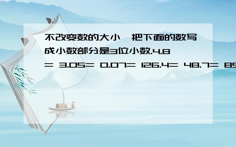 不改变数的大小,把下面的数写成小数部分是3位小数.4.8= 3.05= 0.07= 126.4= 48.7= 89=