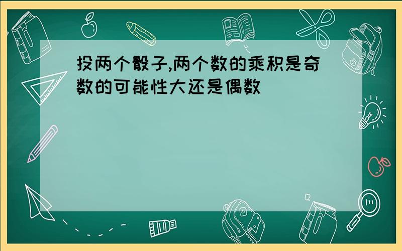 投两个骰子,两个数的乘积是奇数的可能性大还是偶数