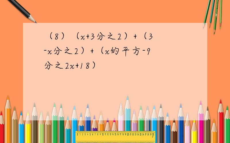 （8）（x+3分之2）+（3-x分之2）+（x的平方-9分之2x+18）