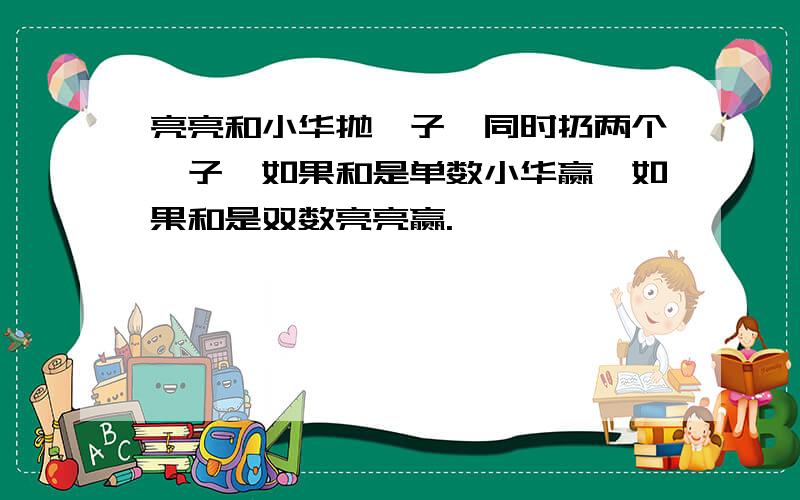 亮亮和小华抛骰子,同时扔两个骰子,如果和是单数小华赢,如果和是双数亮亮赢.