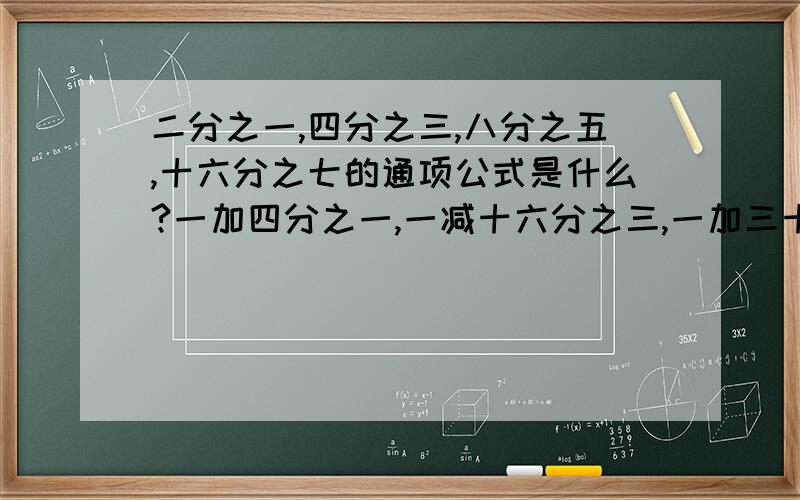 二分之一,四分之三,八分之五,十六分之七的通项公式是什么?一加四分之一,一减十六分之三,一加三十六分之五,一减三十六分之七的通项公式是什么?