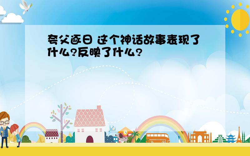 夸父逐日 这个神话故事表现了什么?反映了什么?