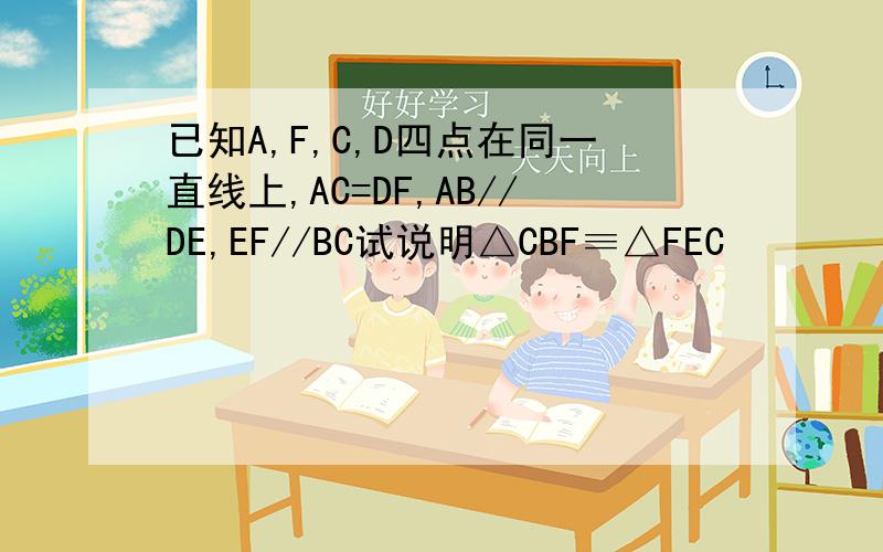 已知A,F,C,D四点在同一直线上,AC=DF,AB//DE,EF//BC试说明△CBF≡△FEC
