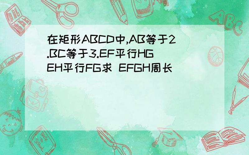 在矩形ABCD中,AB等于2.BC等于3.EF平行HG EH平行FG求 EFGH周长