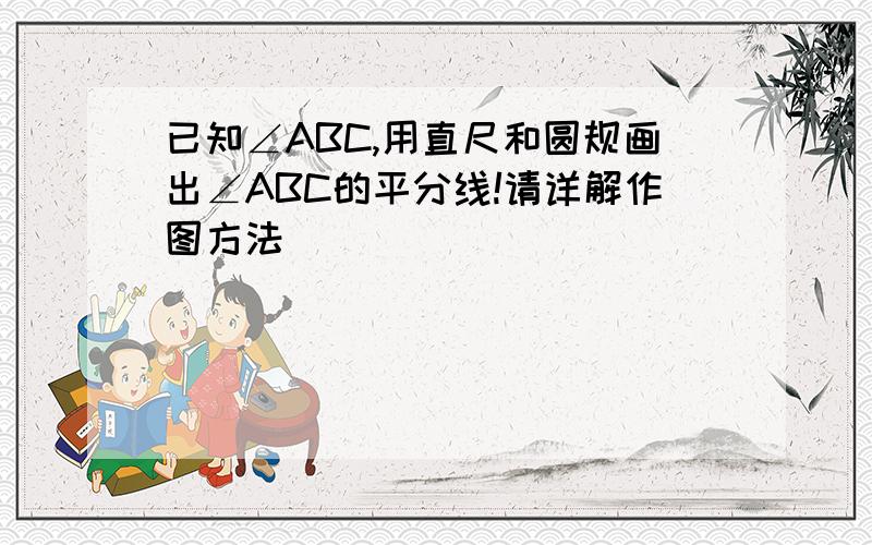 已知∠ABC,用直尺和圆规画出∠ABC的平分线!请详解作图方法