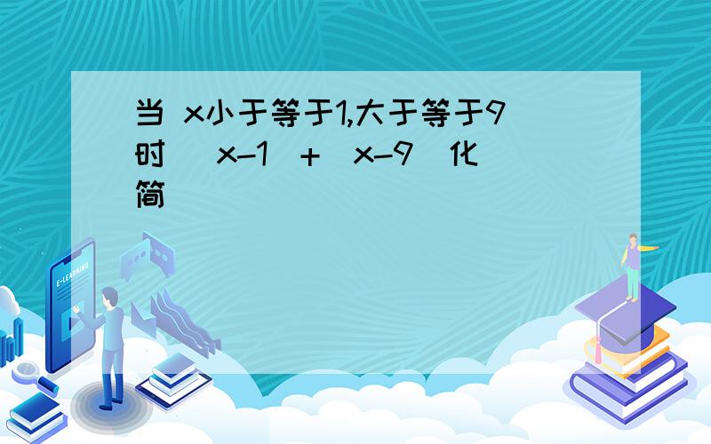 当 x小于等于1,大于等于9时 |x-1|+|x-9|化简