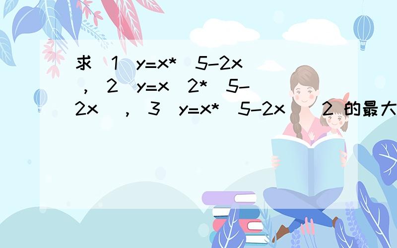 求(1)y=x*(5-2x) ,(2)y=x^2*(5-2x) ,(3)y=x*(5-2x)^2 的最大值,x全属於(0,5/2)