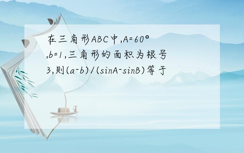 在三角形ABC中,A=60°,b=1,三角形的面积为根号3,则(a-b)/(sinA-sinB)等于