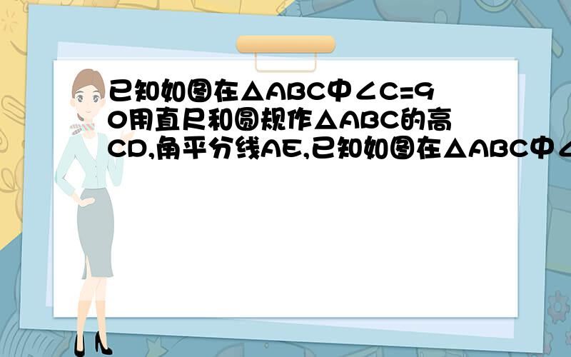 已知如图在△ABC中∠C=90用直尺和圆规作△ABC的高CD,角平分线AE,已知如图在△ABC中∠C=90用直尺和圆规作△ABC的高CD，角平分线AE,   CD,AE相交于点F图中∠CEF,∠CFE相等吗？证明你的结论