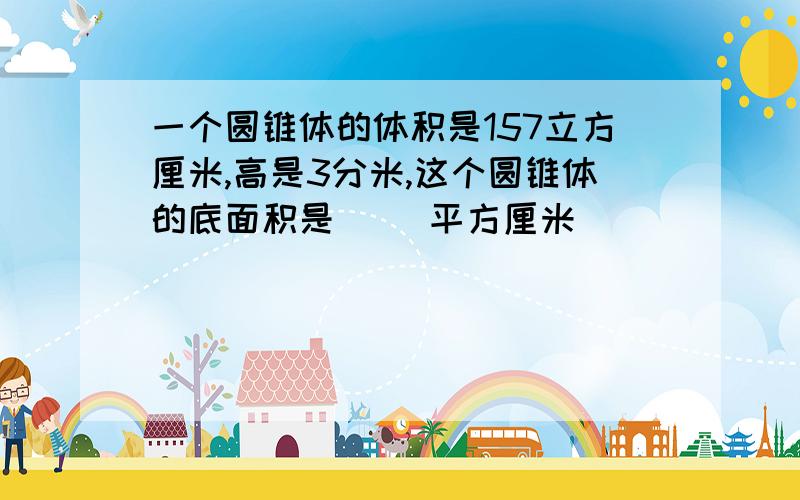 一个圆锥体的体积是157立方厘米,高是3分米,这个圆锥体的底面积是( )平方厘米