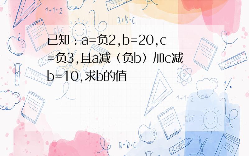 已知：a=负2,b=20,c=负3,且a减（负b）加c减b=10,求b的值