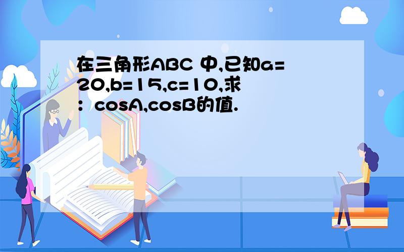 在三角形ABC 中,已知a=20,b=15,c=10,求：cosA,cosB的值.