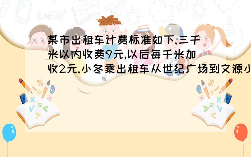 某市出租车计费标准如下.三千米以内收费9元,以后每千米加收2元.小冬乘出租车从世纪广场到文源小区,付了29元.从世纪广场到文苑小区大约有多少千米?