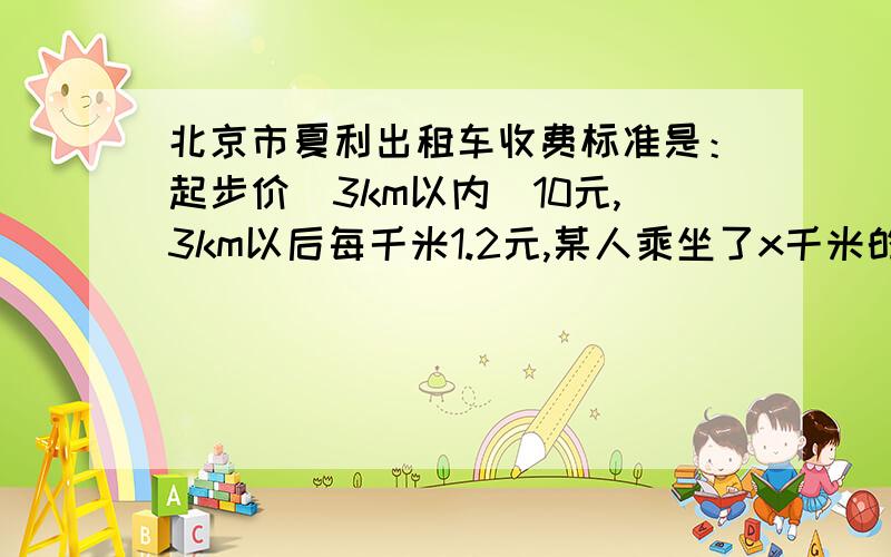 北京市夏利出租车收费标准是：起步价（3km以内）10元,3km以后每千米1.2元,某人乘坐了x千米的路程1.写出他应该支付费用的表达式2.若他支付的费用是23.2元,你能算出他乘坐的路程吗?