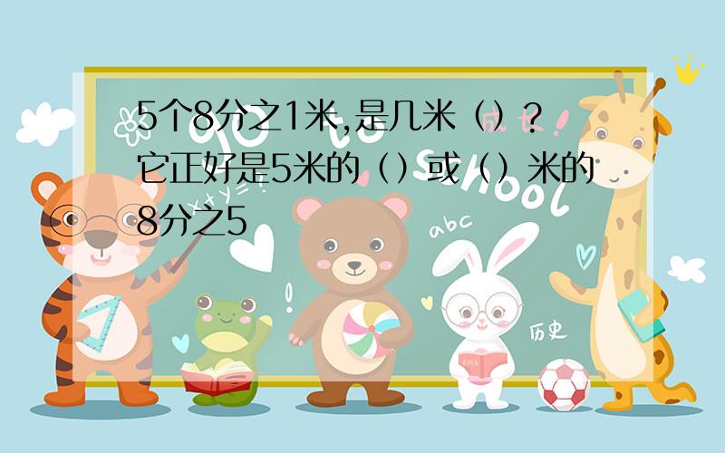 5个8分之1米,是几米（）?它正好是5米的（）或（）米的8分之5