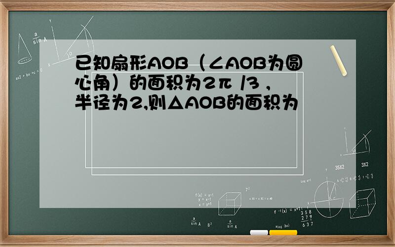 已知扇形AOB（∠AOB为圆心角）的面积为2π /3 ,半径为2,则△AOB的面积为