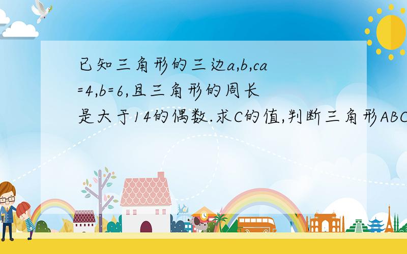 已知三角形的三边a,b,ca=4,b=6,且三角形的周长是大于14的偶数.求C的值,判断三角形ABC的形状.