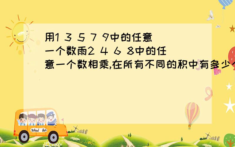 用1 3 5 7 9中的任意一个数雨2 4 6 8中的任意一个数相乘,在所有不同的积中有多少个能被6整除?