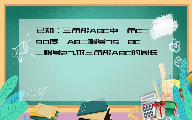 已知：三角形ABC中,角C=90度,AB=根号75,BC=根号27.求三角形ABC的周长