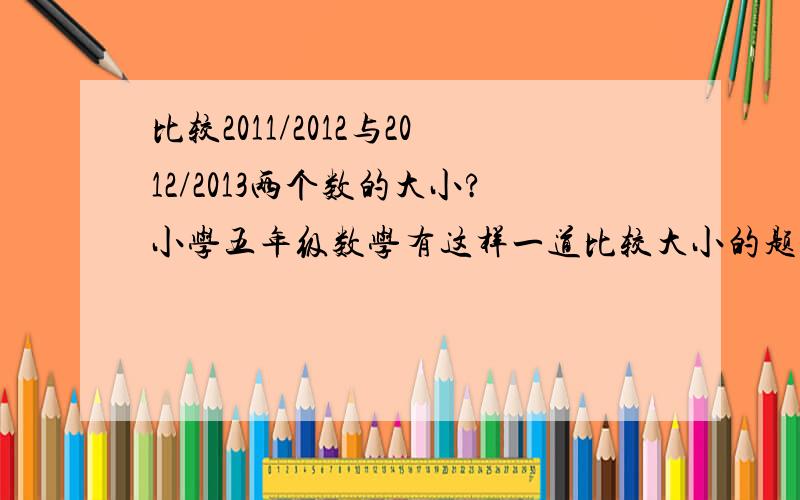 比较2011/2012与2012/2013两个数的大小?小学五年级数学有这样一道比较大小的题,不知有没有简便的方法或者规律,