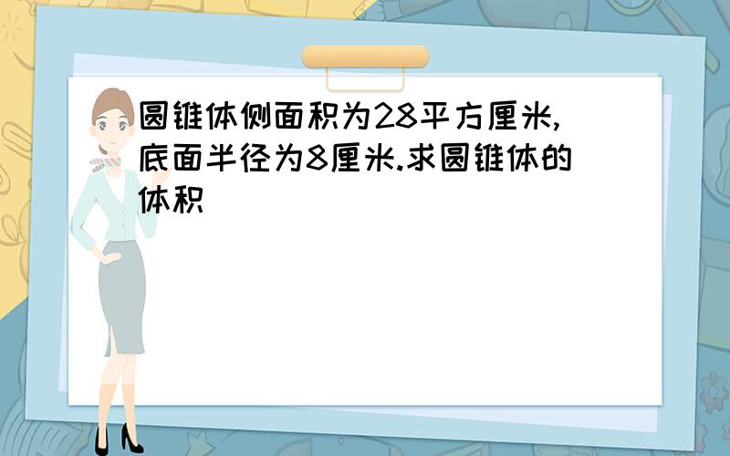 圆锥体侧面积为28平方厘米,底面半径为8厘米.求圆锥体的体积