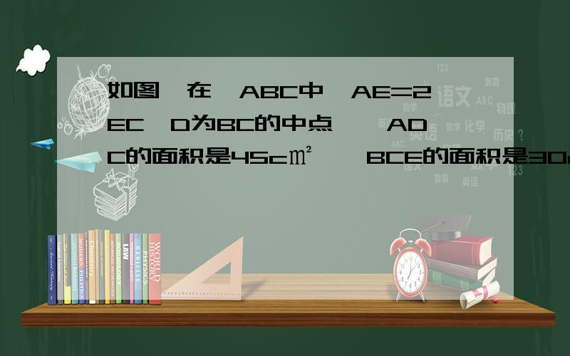 如图,在△ABC中,AE=2EC,D为BC的中点,△ADC的面积是45c㎡,△BCE的面积是30c㎡,求阴影部分的面积.