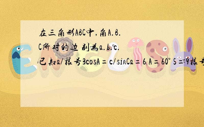 在三角形ABC中,角A.B.C所对的边 别为a.b.c.已知a/根号3cosA=c/sinCa=6 A=60° S=9根号3 求b和c