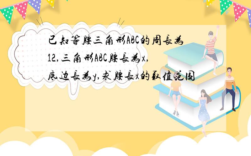 已知等腰三角形ABC的周长为12,三角形ABC腰长为x,底边长为y,求腰长x的取值范围