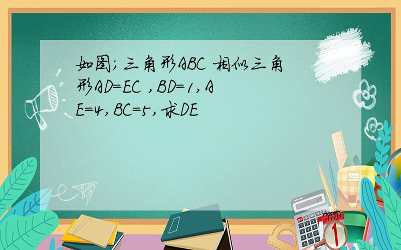 如图；三角形ABC 相似三角形AD=EC ,BD=1,AE=4,BC=5,求DE