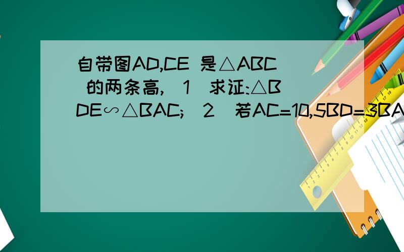 自带图AD,CE 是△ABC 的两条高,(1)求证:△BDE∽△BAC;(2)若AC=10,5BD=3BA,求DE的长