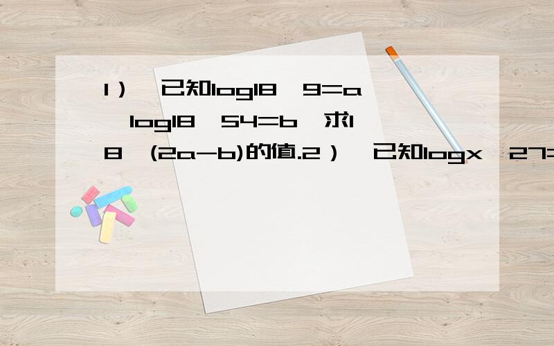 1）、已知log18^9=a,log18^54=b,求18^(2a-b)的值.2）、已知logx^27=3^(1+log3^2),求x的值.