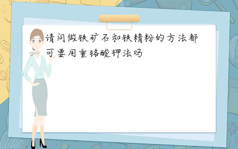 请问做铁矿石和铁精粉的方法都可要用重铬酸钾法吗