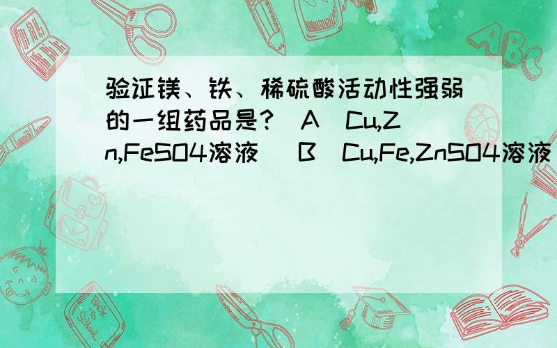 验证镁、铁、稀硫酸活动性强弱的一组药品是?（A)Cu,Zn,FeSO4溶液 (B)Cu,Fe,ZnSO4溶液(C)ZnSO4溶液,FeSO4溶液,Cu (D)FeSO4溶液,CuSO4溶液,ZnSO4溶液