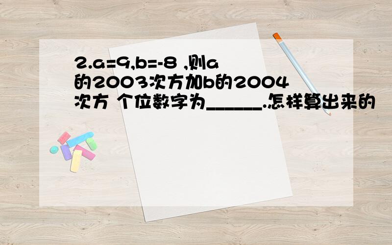 2.a=9,b=-8 ,则a的2003次方加b的2004次方 个位数字为______.怎样算出来的