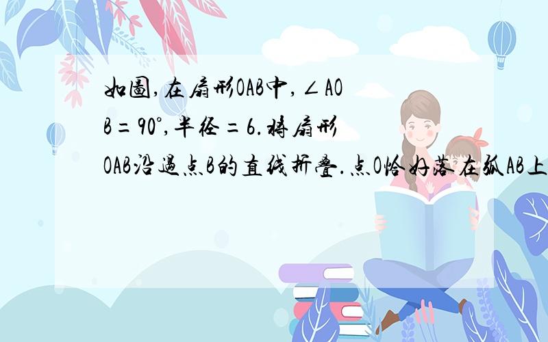 如图,在扇形OAB中,∠AOB=90°,半径=6.将扇形OAB沿过点B的直线折叠.点O恰好落在弧AB上点D处,折痕交OA于点C求整个阴影部分面积和周长OD没连接