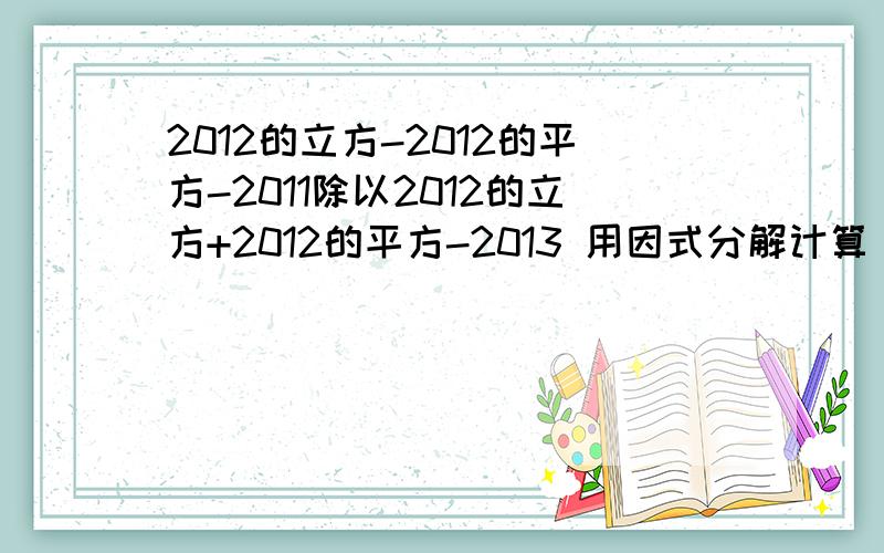 2012的立方-2012的平方-2011除以2012的立方+2012的平方-2013 用因式分解计算